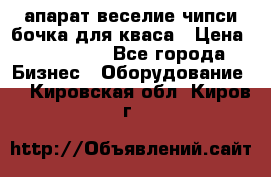 апарат веселие чипси.бочка для кваса › Цена ­ 100 000 - Все города Бизнес » Оборудование   . Кировская обл.,Киров г.